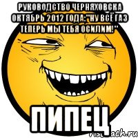 руководство черняховска октябрь 2012 года:"ну всё газ теперь мы тебя осилим!" пипец