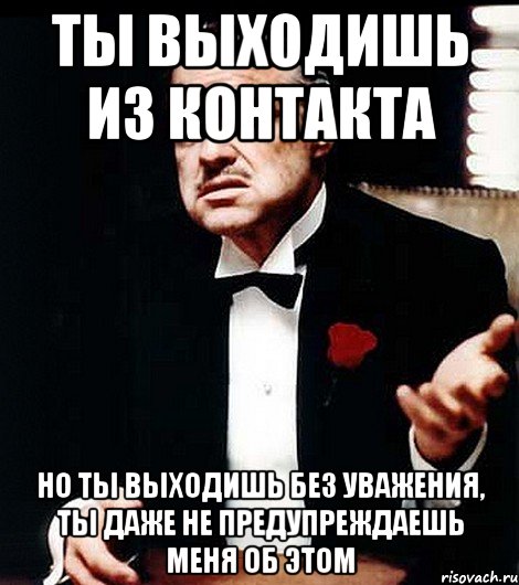 ты выходишь из контакта но ты выходишь без уважения, ты даже не предупреждаешь меня об этом, Мем ты делаешь это без уважения