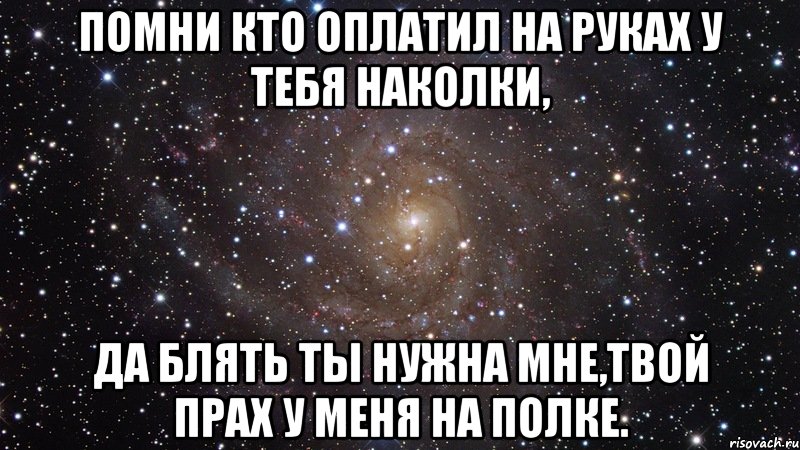 помни кто оплатил на руках у тебя наколки, да блять ты нужна мне,твой прах у меня на полке., Мем  Космос (офигенно)