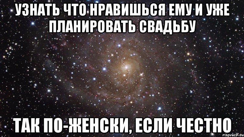 узнать что нравишься ему и уже планировать свадьбу так по-женски, если честно, Мем  Космос (офигенно)