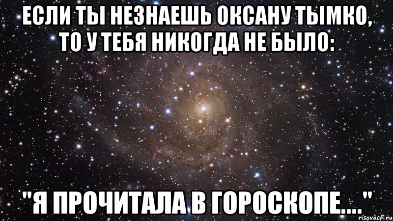 если ты незнаешь оксану тымко, то у тебя никогда не было: "я прочитала в гороскопе....", Мем  Космос (офигенно)