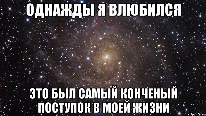 однажды я влюбился это был самый конченый поступок в моей жизни, Мем  Космос (офигенно)