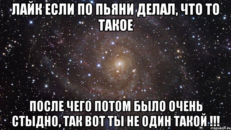 лайк если по пьяни делал, что то такое после чего потом было очень стыдно, так вот ты не один такой !!!, Мем  Космос (офигенно)