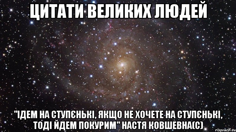 цитати великих людей "ідем на ступєнькі, якщо не хочете на ступєнькі, тоді йдем покурим" настя ковшевна(с), Мем  Космос (офигенно)