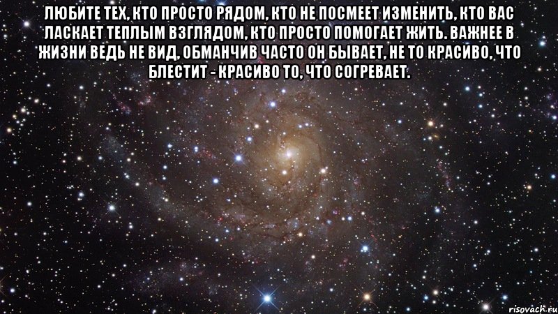 любите тех, кто просто рядом, кто не посмеет изменить, кто вас ласкает теплым взглядом, кто просто помогает жить. важнее в жизни ведь не вид, обманчив часто он бывает, не то красиво, что блестит - красиво то, что согревает. , Мем  Космос (офигенно)