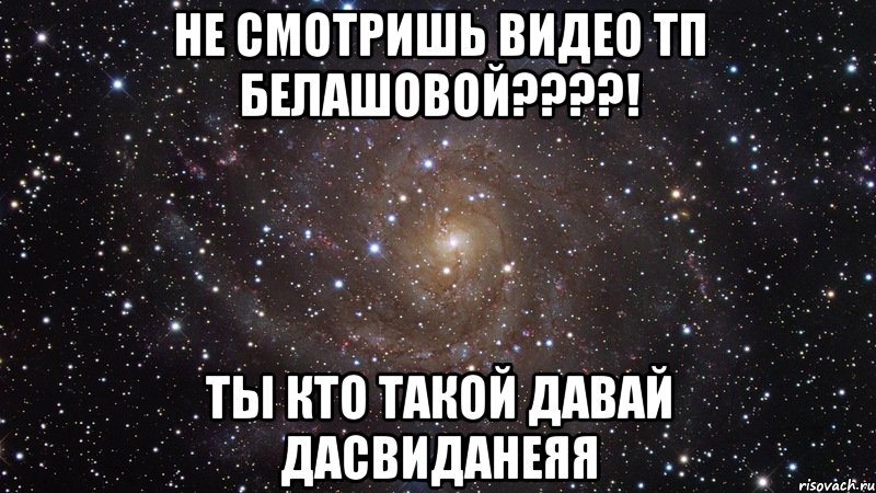 не смотришь видео тп белашовой???! ты кто такой давай дасвиданеяя, Мем  Космос (офигенно)