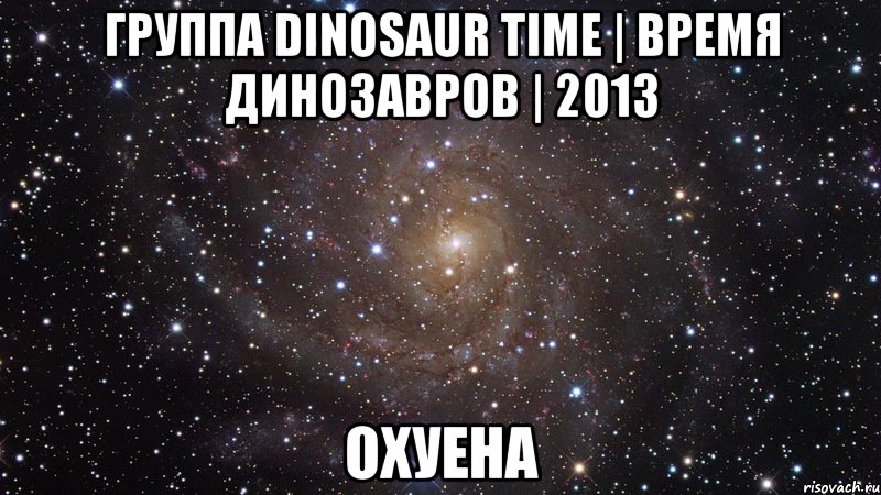 группа dinosaur time | время динозавров | 2013 охуена, Мем  Космос (офигенно)