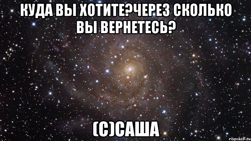 куда вы хотите?через сколько вы вернетесь? (с)саша, Мем  Космос (офигенно)