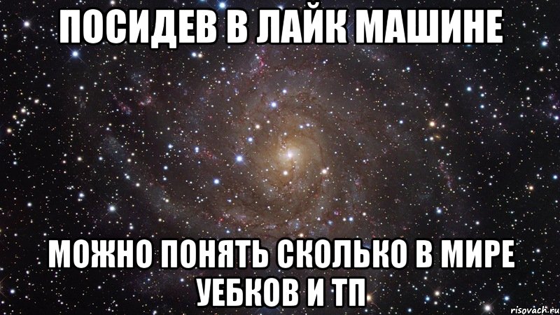 посидев в лайк машине можно понять сколько в мире уебков и тп, Мем  Космос (офигенно)