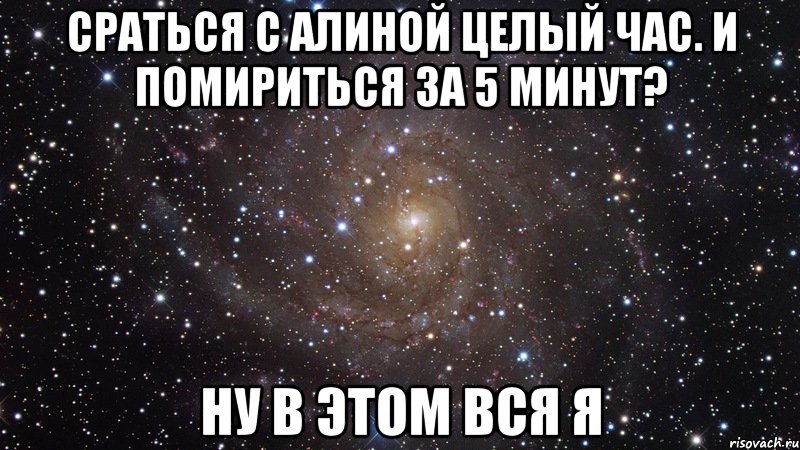 сраться с алиной целый час. и помириться за 5 минут? ну в этом вся я, Мем  Космос (офигенно)