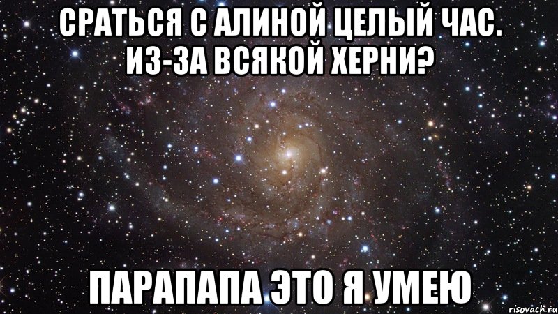 сраться с алиной целый час. из-за всякой херни? парапапа это я умею, Мем  Космос (офигенно)