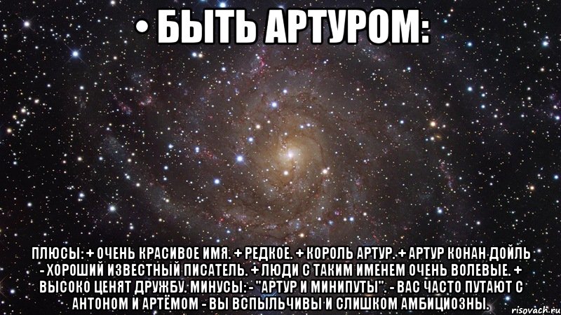 • быть артуром: плюсы: + очень красивое имя. + редкое. + король артур. + артур конан дойль - хороший известный писатель. + люди с таким именем очень волевые. + высоко ценят дружбу. минусы: - "артур и минипуты". - вас часто путают с антоном и артёмом - вы вспыльчивы и слишком амбициозны., Мем  Космос (офигенно)