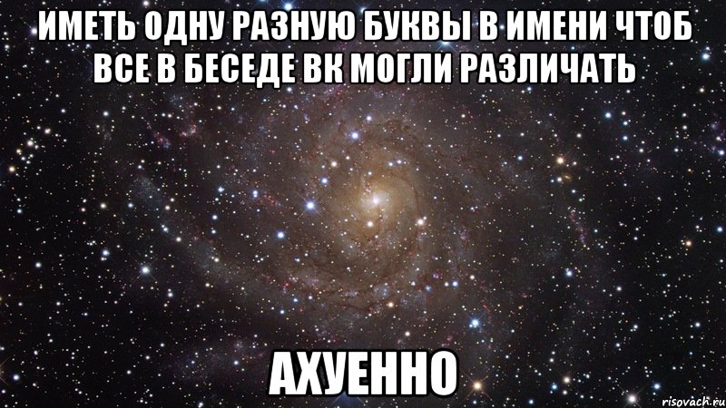 иметь одну разную буквы в имени чтоб все в беседе вк могли различать ахуенно, Мем  Космос (офигенно)