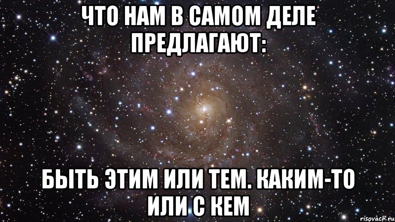 что нам в самом деле предлагают: быть этим или тем. каким-то или с кем, Мем  Космос (офигенно)