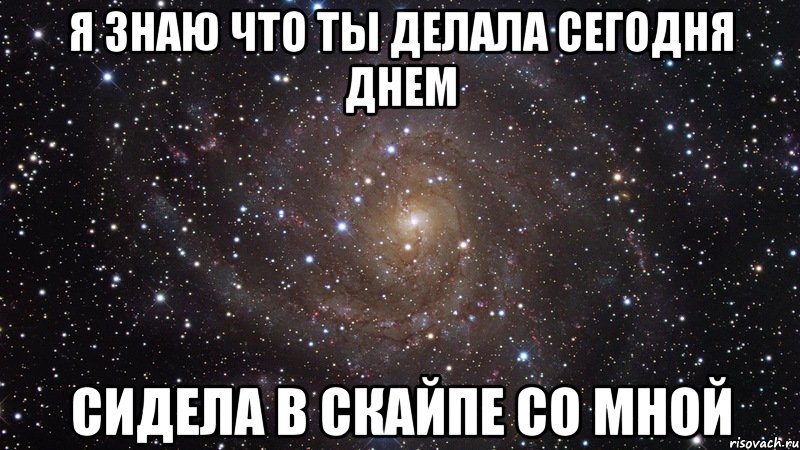 я знаю что ты делала сегодня днем сидела в скайпе со мной, Мем  Космос (офигенно)