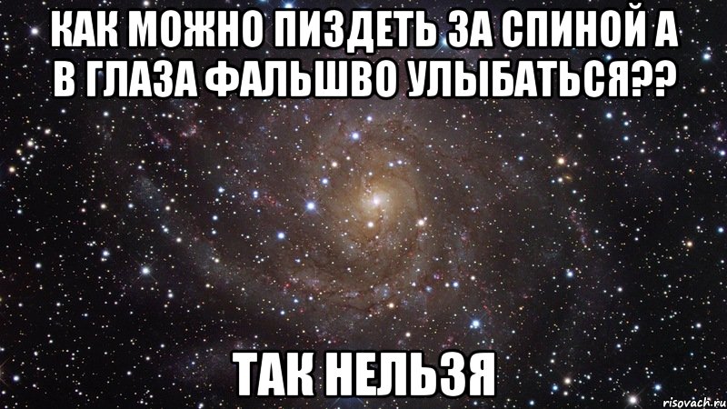 как можно пиздеть за спиной а в глаза фальшво улыбаться?? так нельзя, Мем  Космос (офигенно)