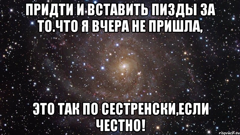 придти и вставить пизды за то.что я вчера не пришла, это так по сестренски,если честно!, Мем  Космос (офигенно)