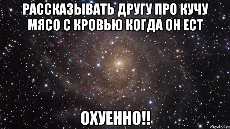 рассказывать другу про кучу мясо с кровью когда он ест охуенно!!, Мем  Космос (офигенно)