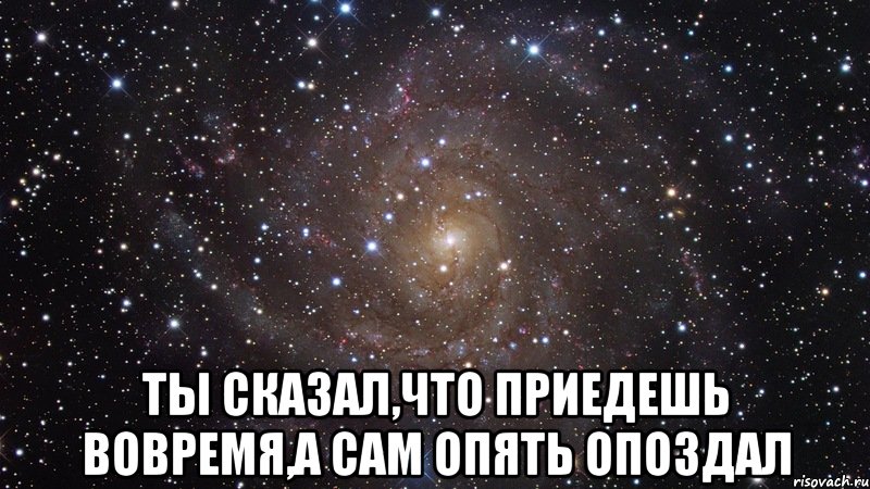  ты сказал,что приедешь вовремя,а сам опять опоздал, Мем  Космос (офигенно)