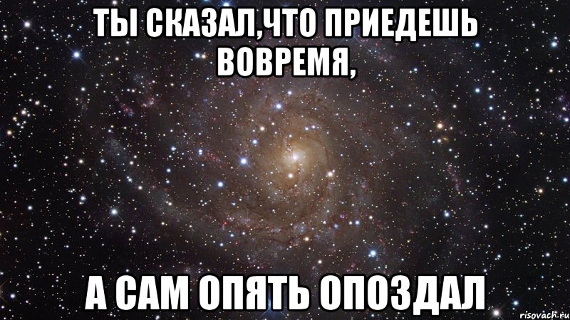 ты сказал,что приедешь вовремя, а сам опять опоздал, Мем  Космос (офигенно)