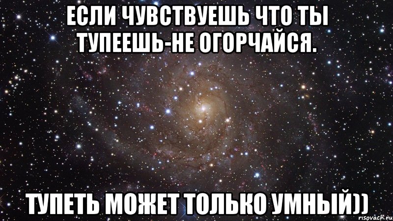 если чувствуешь что ты тупеешь-не огорчайся. тупеть может только умный)), Мем  Космос (офигенно)