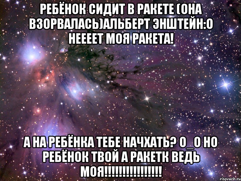 ребёнок сидит в ракете (она взорвалась)альберт энштейн:о неееет моя ракета! а на ребёнка тебе начхать? о_о но ребёнок твой а ракетк ведь моя!!!, Мем Космос