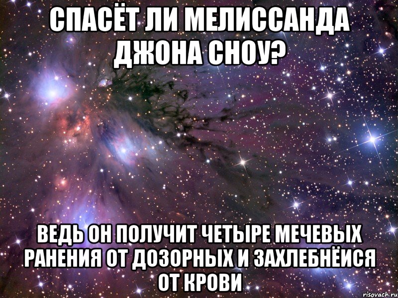 спасёт ли мелиссанда джона сноу? ведь он получит четыре мечевых ранения от дозорных и захлебнёися от крови, Мем Космос