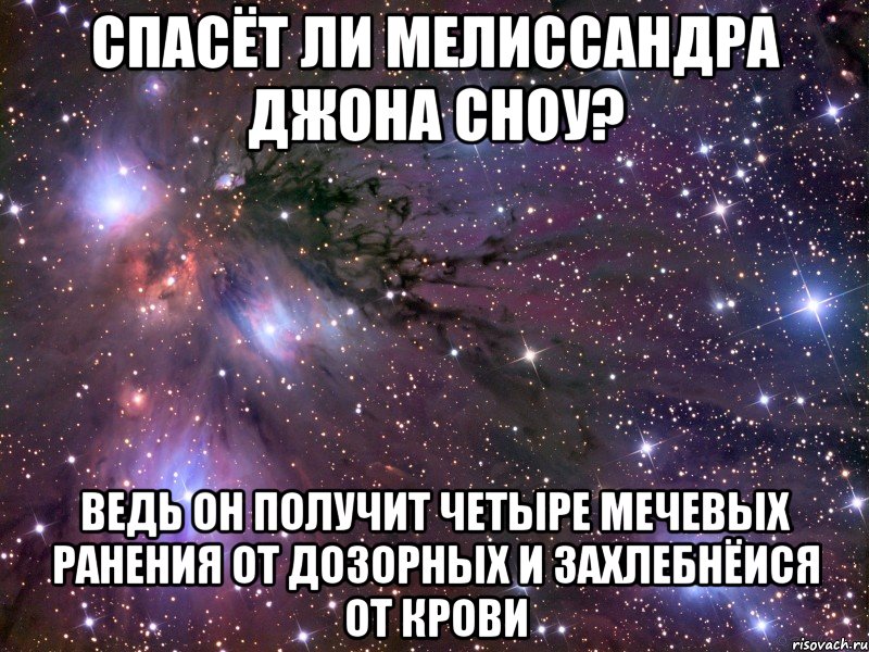 спасёт ли мелиссандра джона сноу? ведь он получит четыре мечевых ранения от дозорных и захлебнёися от крови, Мем Космос