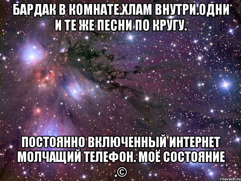 бардак в комнате.хлам внутри.одни и те же песни по кругу. постоянно включенный интернет молчащий телефон. моё состояние .©, Мем Космос