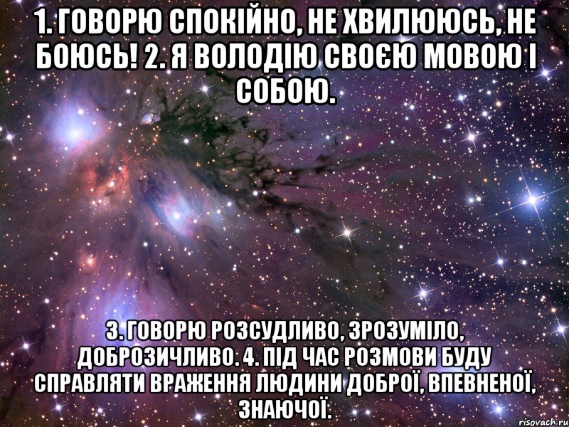 1. говорю спокійно, не хвилююсь, не боюсь! 2. я володію своєю мовою і собою. 3. говорю розсудливо, зрозуміло, доброзичливо. 4. під час розмови буду справляти враження людини доброї, впевненої, знаючої., Мем Космос