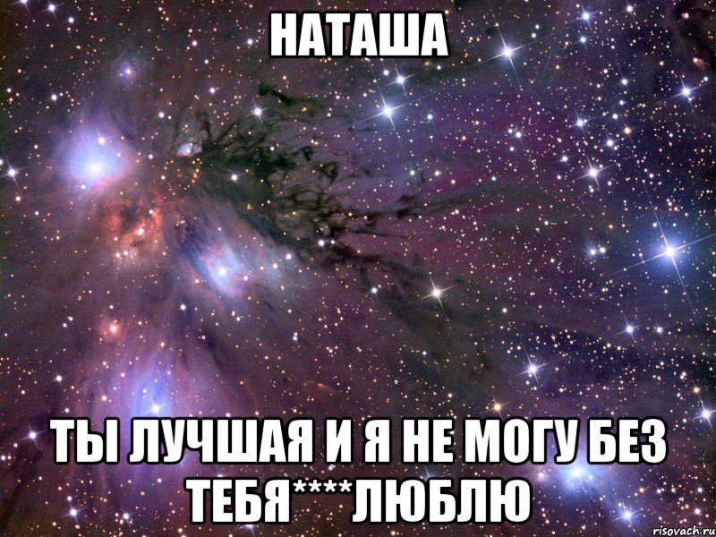 наташа ты лучшая и я не могу без тебя****люблю, Мем Космос