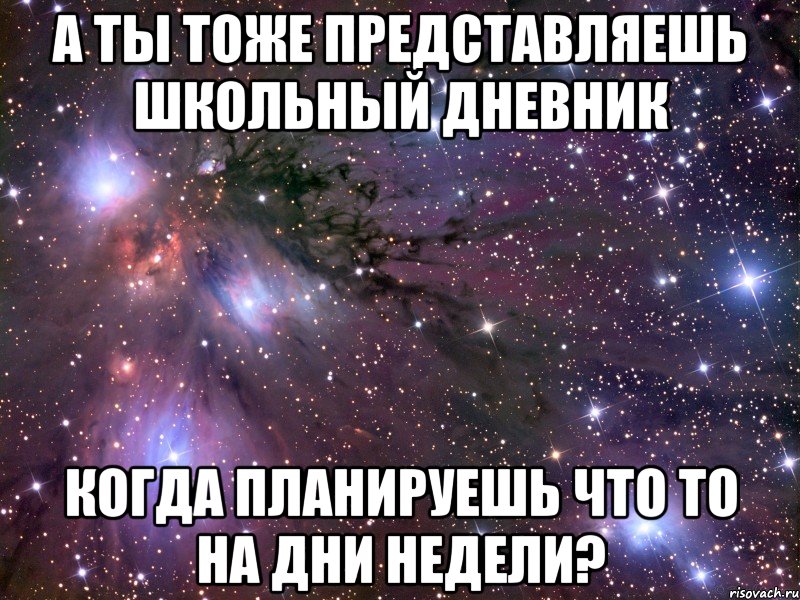 а ты тоже представляешь школьный дневник когда планируешь что то на дни недели?, Мем Космос