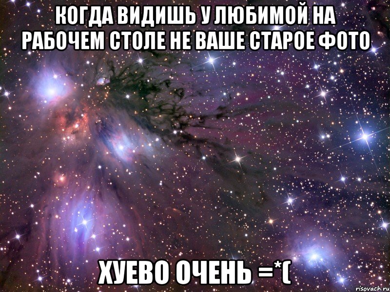 когда видишь у любимой на рабочем столе не ваше старое фото хуево очень =*(, Мем Космос