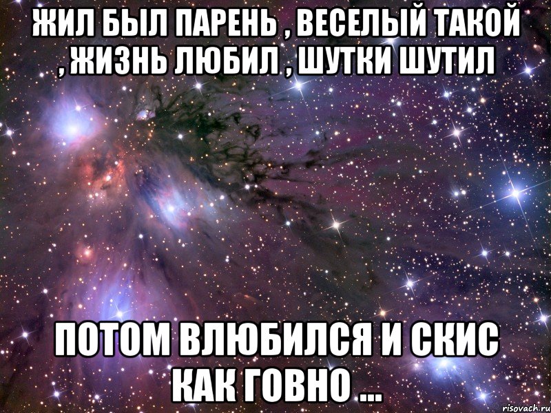 жил был парень , веселый такой , жизнь любил , шутки шутил потом влюбился и скис как говно ..., Мем Космос