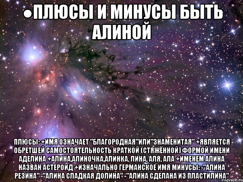 ●плюсы и минусы быть алиной плюсы: +имя означает "благородная"или"знаменитая" +является обретшей самостоятельность краткой (стяжённой) формой имени аделина +алина,алиночка,алинка, лина, аля, ала +именем алина назван астероид +изначально германское имя минусы: -"алина резина" -"алина сладкая долина" -"алина сделана из пластилина", Мем Космос