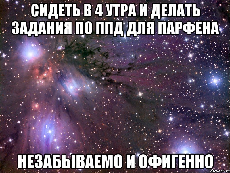 сидеть в 4 утра и делать задания по ппд для парфена незабываемо и офигенно, Мем Космос