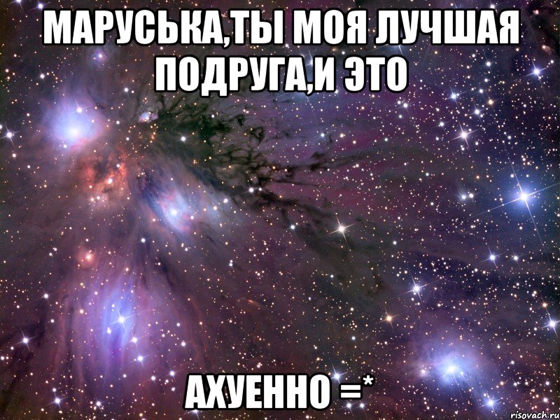 маруська,ты моя лучшая подруга,и это ахуенно =*, Мем Космос