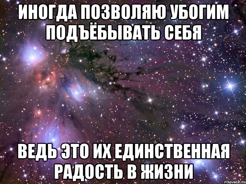 иногда позволяю убогим подъёбывать себя ведь это их единственная радость в жизни, Мем Космос