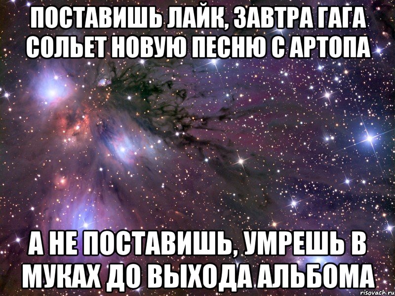 поставишь лайк, завтра гага сольет новую песню с артопа а не поставишь, умрешь в муках до выхода альбома, Мем Космос