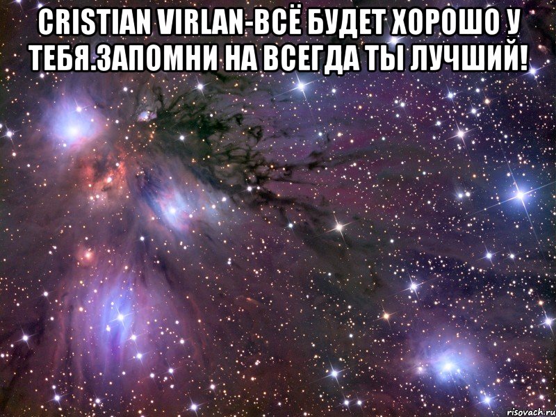 cristian virlan-всё будет хорошо у тебя.запомни на всегда ты лучший! , Мем Космос