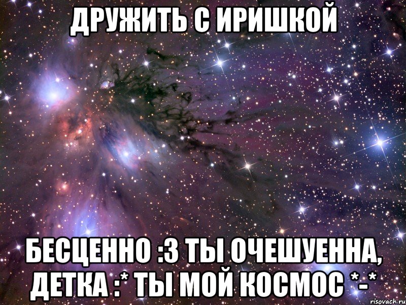 дружить с иришкой бесценно :3 ты очешуенна, детка :* ты мой космос *-*, Мем Космос
