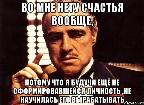 во мне нету счастья вообще, потому что я будучи ещё не сформировавшейся личность ,не научилась его вырабатывать, Мем крестный отец