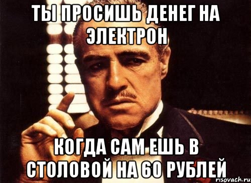 ты просишь денег на электрон когда сам ешь в столовой на 60 рублей, Мем крестный отец