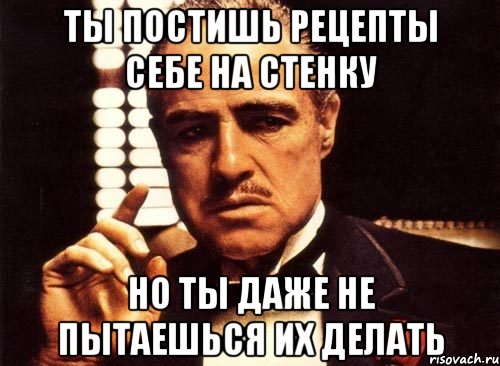 ты постишь рецепты себе на стенку но ты даже не пытаешься их делать, Мем крестный отец