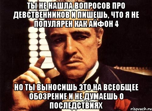 ты не нашла вопросов про девственников и пишешь, что я не популярен как айфон 4 но ты выносишь это на всеобщее обозрение и не думаешь о последствиях, Мем крестный отец