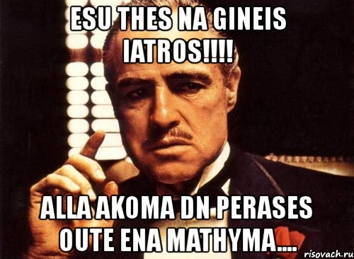 esu thes na gineis iatros!!! alla akoma dn perases oute ena mathyma...., Мем крестный отец