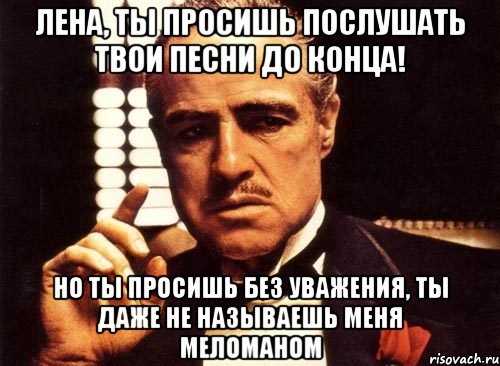 лена, ты просишь послушать твои песни до конца! но ты просишь без уважения, ты даже не называешь меня меломаном, Мем крестный отец