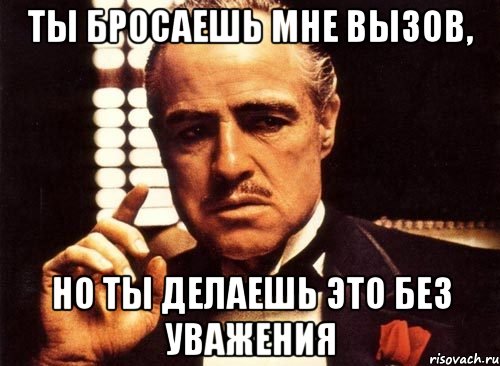 ты бросаешь мне вызов, но ты делаешь это без уважения, Мем крестный отец