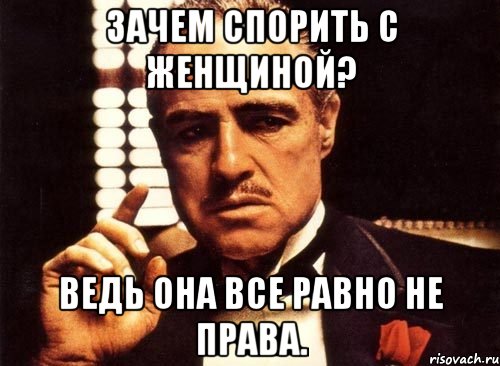 зачем спорить с женщиной? ведь она все равно не права., Мем крестный отец