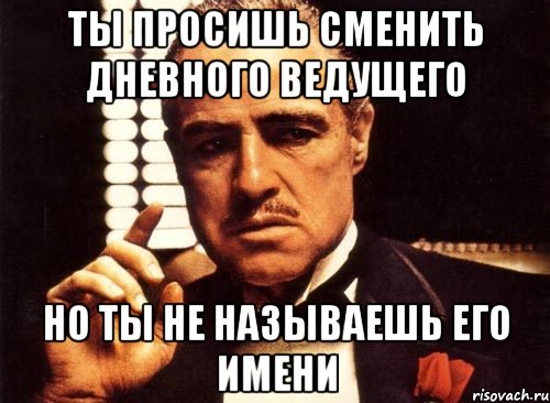 ты просишь сменить дневного ведущего но ты не называешь его имени, Мем крестный отец